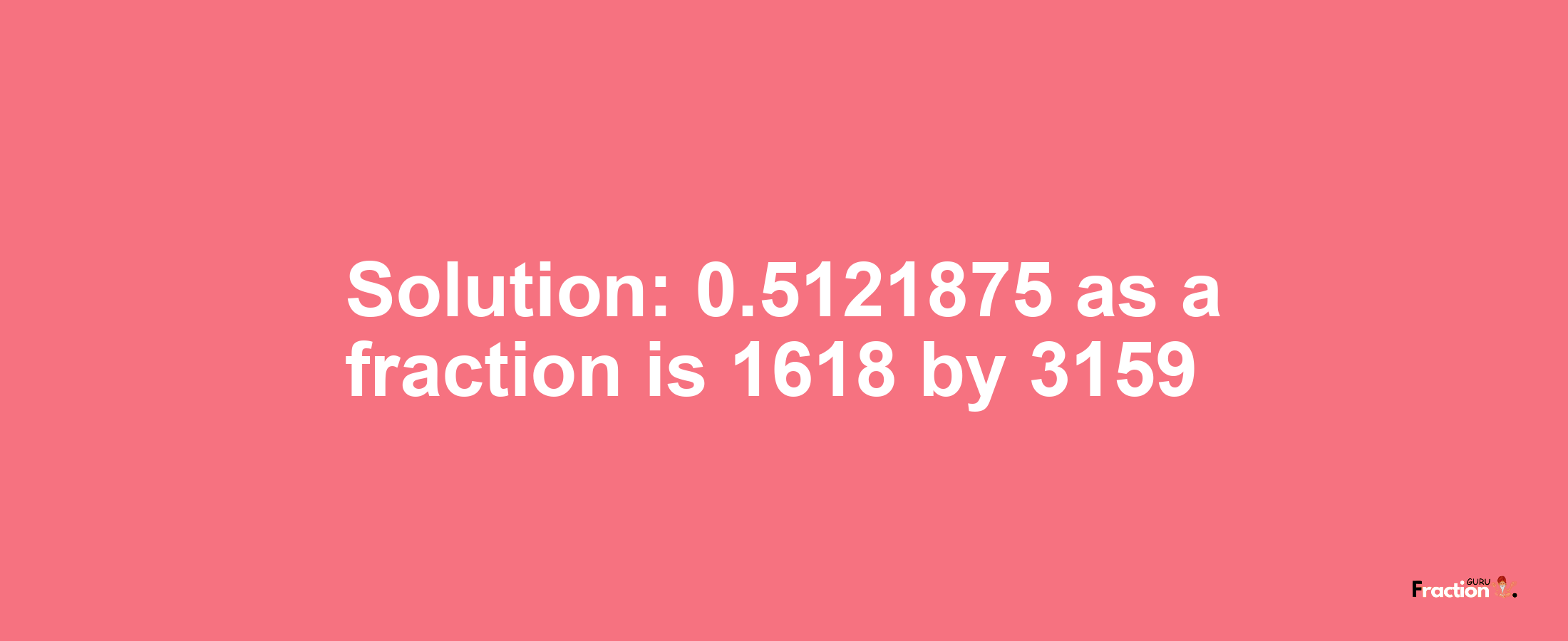 Solution:0.5121875 as a fraction is 1618/3159